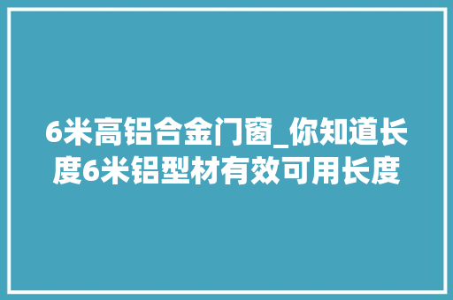 6米高铝合金门窗_你知道长度6米铝型材有效可用长度是若干