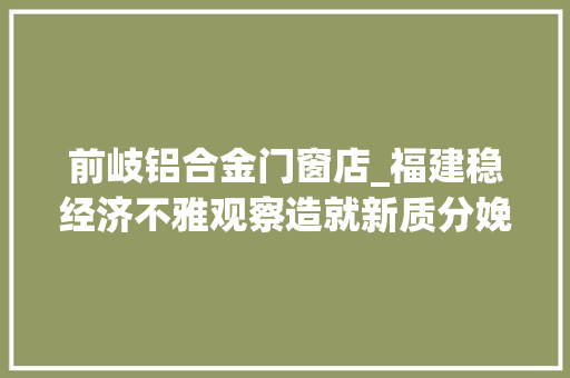 前岐铝合金门窗店_福建稳经济不雅观察造就新质分娩力福鼎抢占家当新赛道