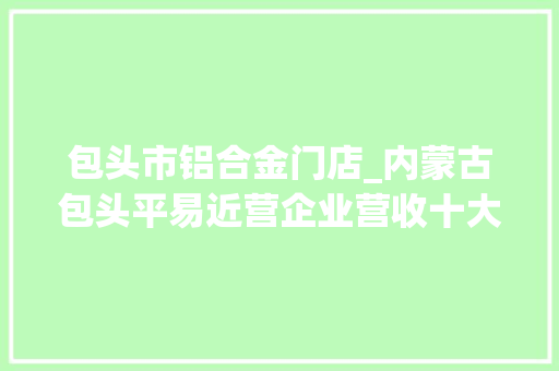 包头市铝合金门店_内蒙古包头平易近营企业营收十大年夜排行榜