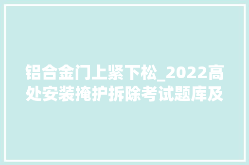 铝合金门上紧下松_2022高处安装掩护拆除考试题库及谜底