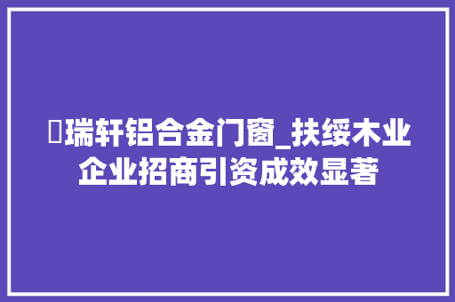 愽瑞轩铝合金门窗_扶绥木业企业招商引资成效显著