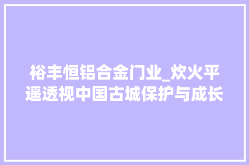 裕丰恒铝合金门业_炊火平遥透视中国古城保护与成长的样本