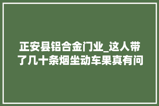 正安县铝合金门业_这人带了几十条烟坐动车果真有问题