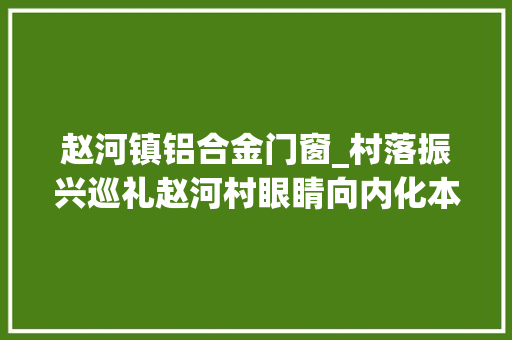 赵河镇铝合金门窗_村落振兴巡礼赵河村眼睛向内化本钱优势为经济优势