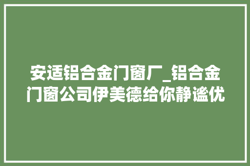 安适铝合金门窗厂_铝合金门窗公司伊美德给你静谧优雅的情形上班再疲累都能被治愈