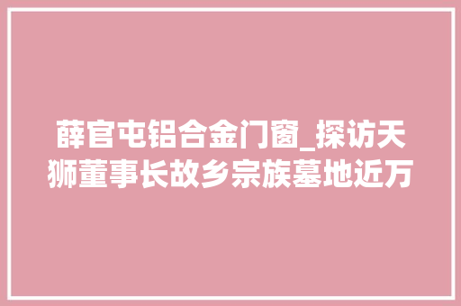 薛官屯铝合金门窗_探访天狮董事长故乡宗族墓地近万平方米 涉嫌侵占耕地