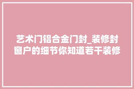 艺术门铝合金门封_装修封窗户的细节你知道若干装修时选择铝合金门窗封阳台 复合门