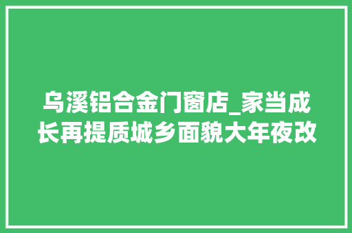 乌溪铝合金门窗店_家当成长再提质城乡面貌大年夜改变平易近生幸福谱新篇