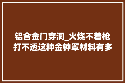 铝合金门穿洞_火烧不着枪打不透这种金钟罩材料有多强