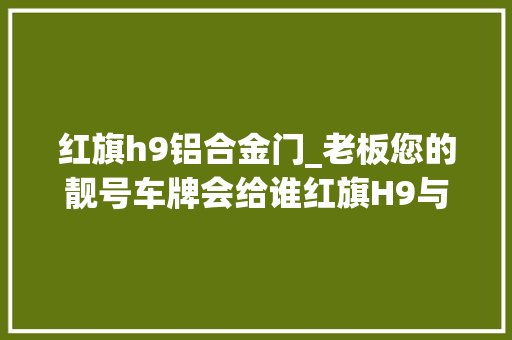 红旗h9铝合金门_老板您的靓号车牌会给谁红旗H9与奥迪A6L若何选