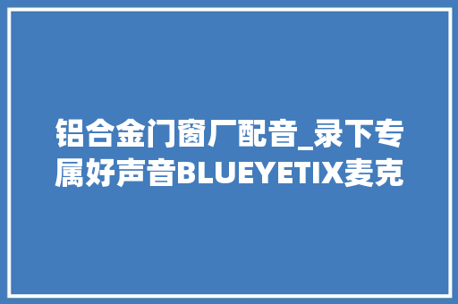 铝合金门窗厂配音_录下专属好声音BLUEYETIX麦克风🎤