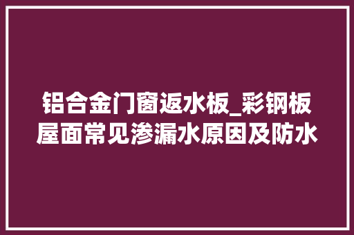 铝合金门窗返水板_彩钢板屋面常见渗漏水原因及防水维修施工筹划做法