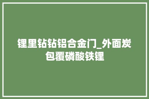 锂里钻钻铝合金门_外面炭包覆磷酸铁锂