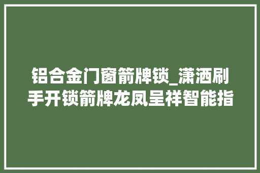 铝合金门窗箭牌锁_潇洒刷手开锁箭牌龙凤呈祥智能指纹锁体验