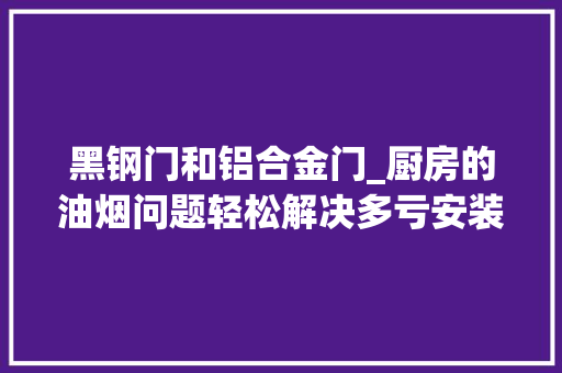 黑钢门和铝合金门_厨房的油烟问题轻松解决多亏安装这个厨房门