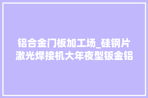 铝合金门板加工场_硅钢片激光焊接机大年夜型钣金铝合金门框加工