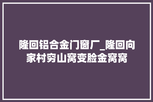 隆回铝合金门窗厂_隆回向家村穷山窝变脸金窝窝