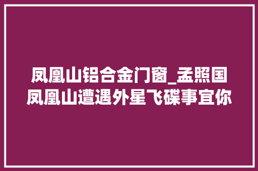 凤凰山铝合金门窗_孟照国凤凰山遭遇外星飞碟事宜你不知道的灵异事宜第12讲