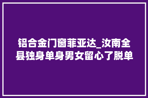 铝合金门窗菲亚达_汝南全县独身单身男女留心了脱单的机会来啦