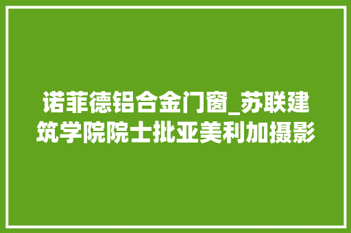 诺菲德铝合金门窗_苏联建筑学院院士批亚美利加摄影作品那群杂志编辑群在说谎