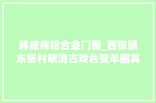 韩成伟铝合金门窗_西张镇东张村明清古戏台变羊圈其实不应该