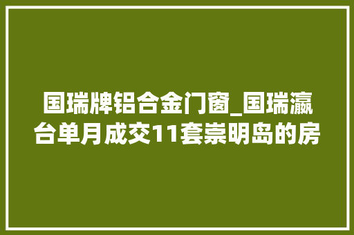 国瑞牌铝合金门窗_国瑞瀛台单月成交11套崇明岛的房子不火了吗