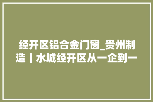 经开区铝合金门窗_贵州制造丨水城经开区从一企到一群联袂开启精彩铝程