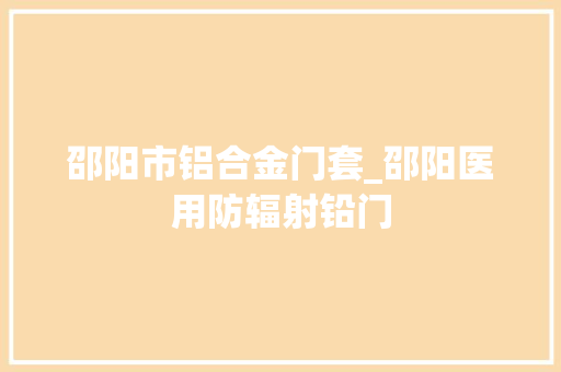 邵阳市铝合金门套_邵阳医用防辐射铅门