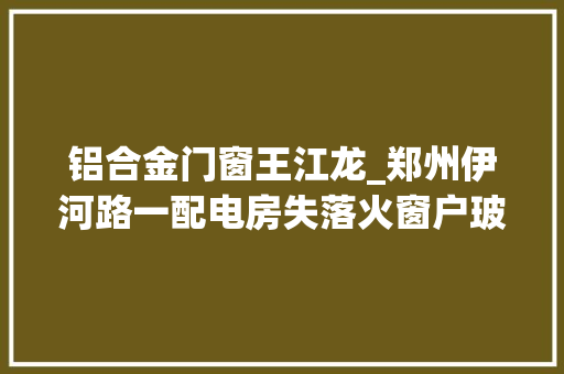 铝合金门窗王江龙_郑州伊河路一配电房失落火窗户玻璃被大年夜火烧毁
