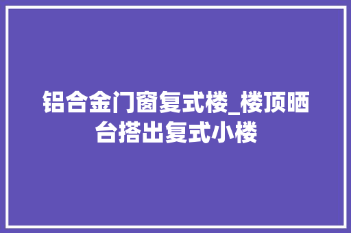 铝合金门窗复式楼_楼顶晒台搭出复式小楼