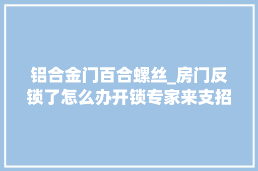 铝合金门百合螺丝_房门反锁了怎么办开锁专家来支招