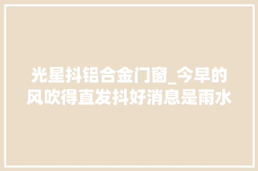 光星抖铝合金门窗_今早的风吹得直发抖好消息是雨水终于要下线了