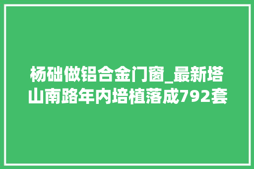 杨础做铝合金门窗_最新塔山南路年内培植落成792套棚户区改造安置房开建