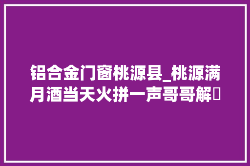 铝合金门窗桃源县_桃源满月酒当天火拼一声哥哥解轇轕