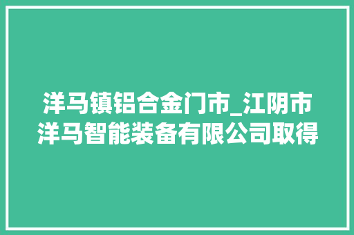 洋马镇铝合金门市_江阴市洋马智能装备有限公司取得拉直机铝材输送组件专利解决铝材拉直加工效率问题