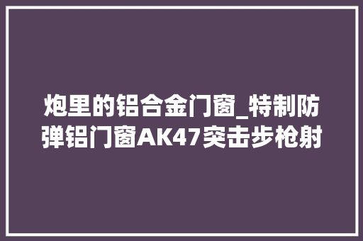 炮里的铝合金门窗_特制防弹铝门窗AK47突击步枪射不穿