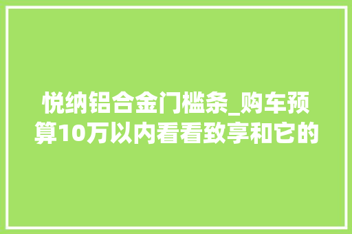 悦纳铝合金门槛条_购车预算10万以内看看致享和它的竞品车型