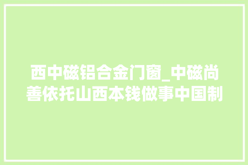 西中磁铝合金门窗_中磁尚善依托山西本钱做事中国制造