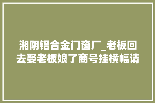 湘阴铝合金门窗厂_老板回去娶老板娘了商号挂横幅请假被大年夜学生写满祝福