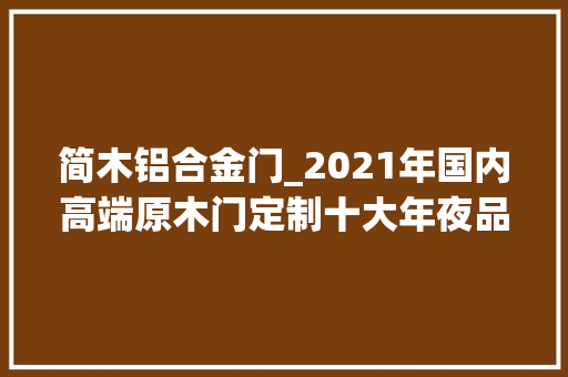 简木铝合金门_2021年国内高端原木门定制十大年夜品牌有哪些