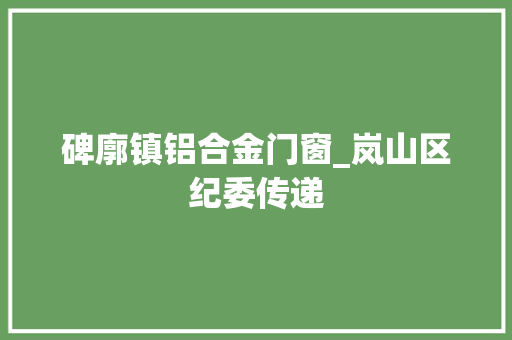 碑廓镇铝合金门窗_岚山区纪委传递