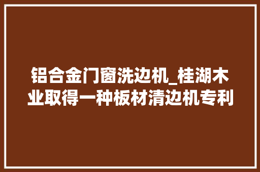 铝合金门窗洗边机_桂湖木业取得一种板材清边机专利可达到快速清边的目的