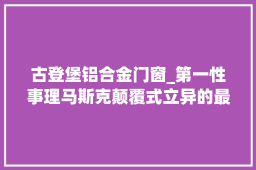 古登堡铝合金门窗_第一性事理马斯克颠覆式立异的最终窍门