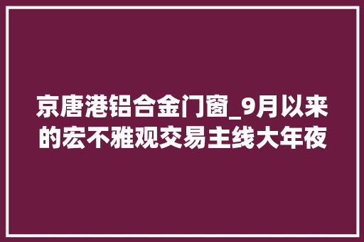 京唐港铝合金门窗_9月以来的宏不雅观交易主线大年夜类资产设备月度瞻望