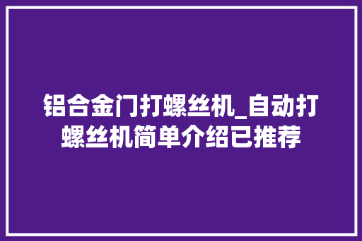 铝合金门打螺丝机_自动打螺丝机简单介绍已推荐