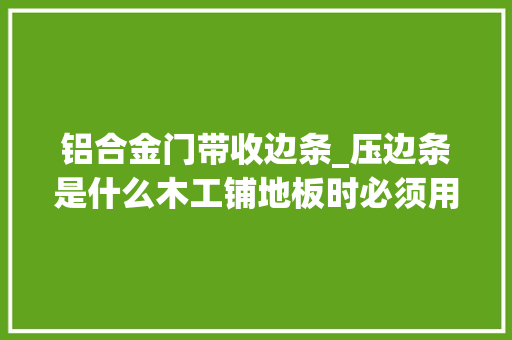 铝合金门带收边条_压边条是什么木工铺地板时必须用的你居然不知道