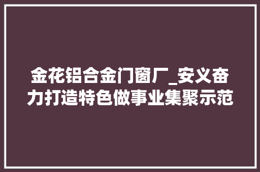 金花铝合金门窗厂_安义奋力打造特色做事业集聚示范区