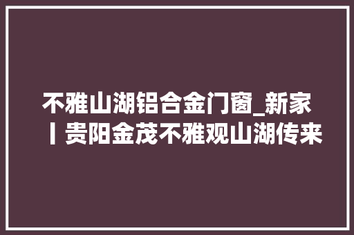 不雅山湖铝合金门窗_新家丨贵阳金茂不雅观山湖传来最新工程进度部分楼栋已封顶