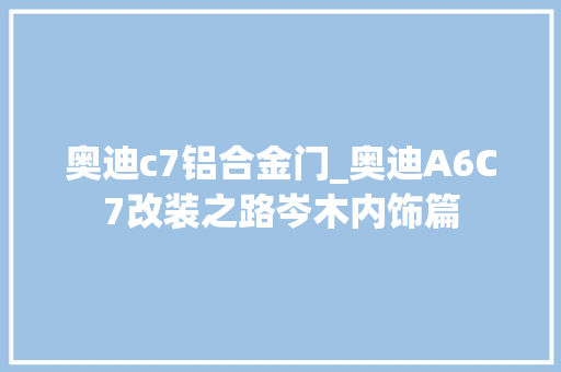 奥迪c7铝合金门_奥迪A6C7改装之路岑木内饰篇