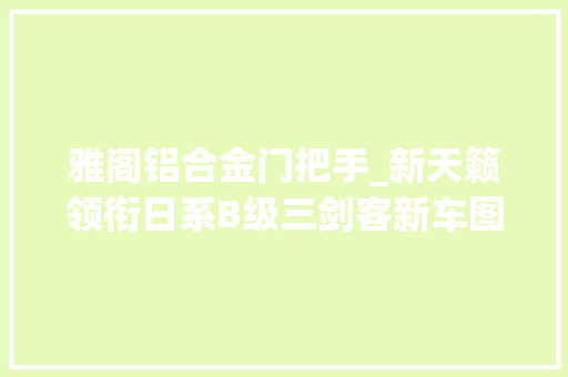 雅阁铝合金门把手_新天籁领衔日系B级三剑客新车图曝光画风大年夜变谁更好看